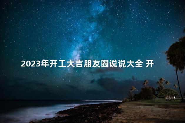 2023年开工大吉朋友圈说说大全 开工大吉朋友圈句子